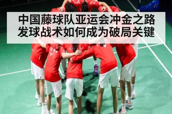 中国藤球队亚运会冲金之路发球战术如何成为破局关键