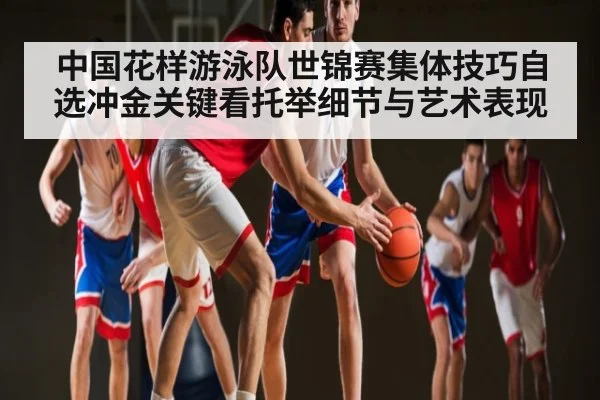 中国花样游泳队世锦赛集体技巧自选冲金关键看托举细节与艺术表现