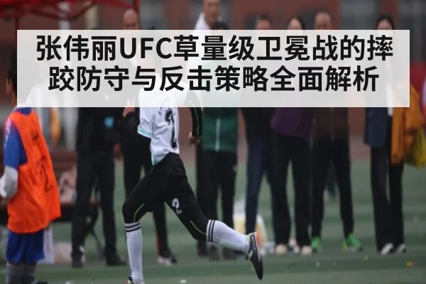 张伟丽UFC草量级卫冕战的摔跤防守与反击策略全面解析