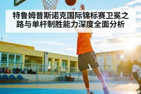 特鲁姆普斯诺克国际锦标赛卫冕之路与单杆制胜能力深度全面分析